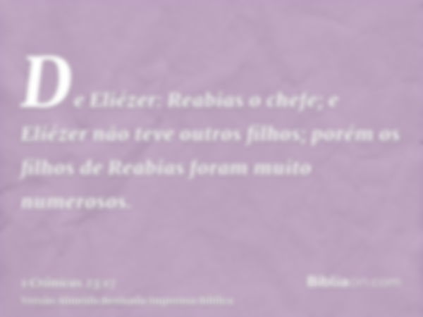 De Eliézer: Reabias o chefe; e Eliézer não teve outros filhos; porém os filhos de Reabias foram muito numerosos.