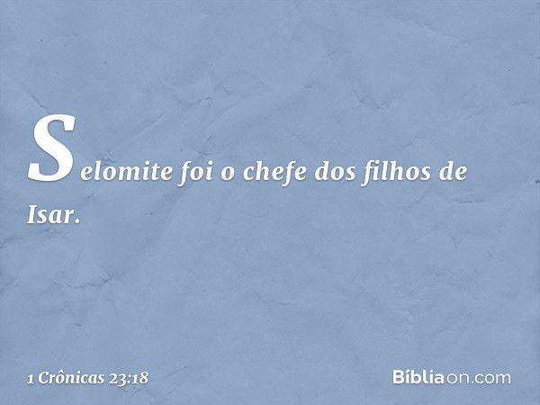 Selomite foi o chefe
dos filhos de Isar. -- 1 Crônicas 23:18