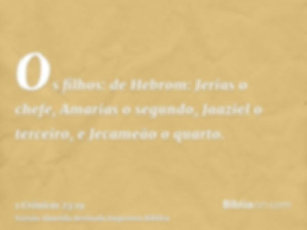 Os filhos: de Hebrom: Jerias o chefe, Amarias o segundo, Jaaziel o terceiro, e Jecameão o quarto.