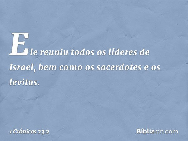 Ele reuniu todos os líderes de Israel, bem como os sacerdotes e os levitas. -- 1 Crônicas 23:2