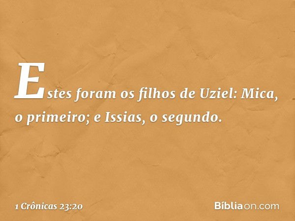 Estes foram os filhos de Uziel:
Mica, o primeiro;
e Issias, o segundo. -- 1 Crônicas 23:20