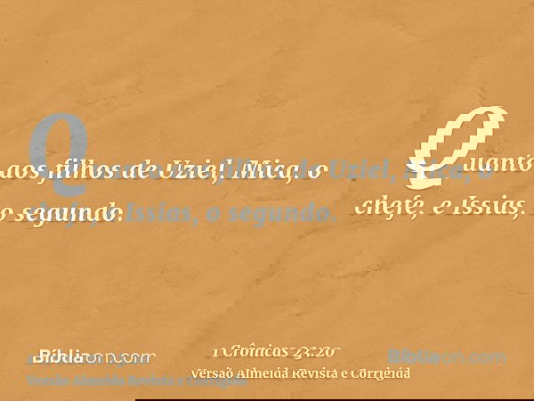 Quanto aos filhos de Uziel, Mica, o chefe, e Issias, o segundo.