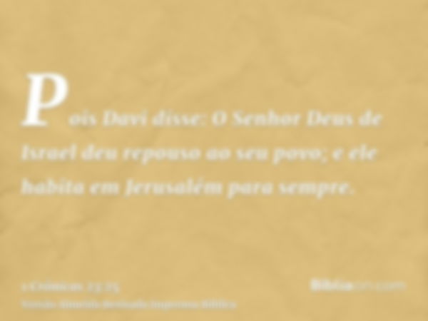 Pois Davi disse: O Senhor Deus de Israel deu repouso ao seu povo; e ele habita em Jerusalém para sempre.