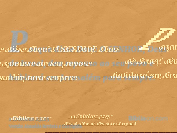 Porque disse Davi: O SENHOR, Deus de Israel, deu repouso ao seu povo e habitará em Jerusalém para sempre.