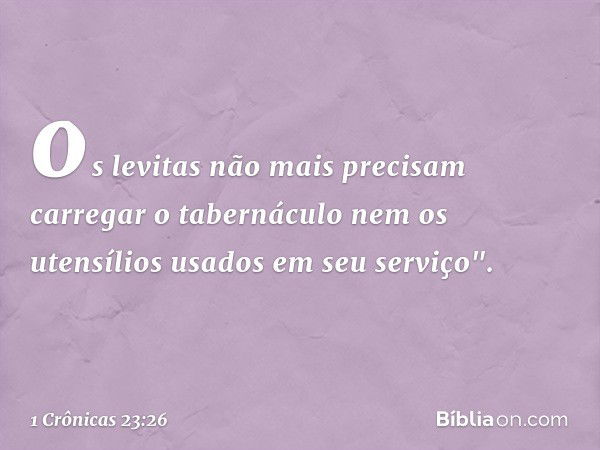 os levitas não mais precisam carregar o tabernáculo nem os utensílios usados em seu serviço". -- 1 Crônicas 23:26