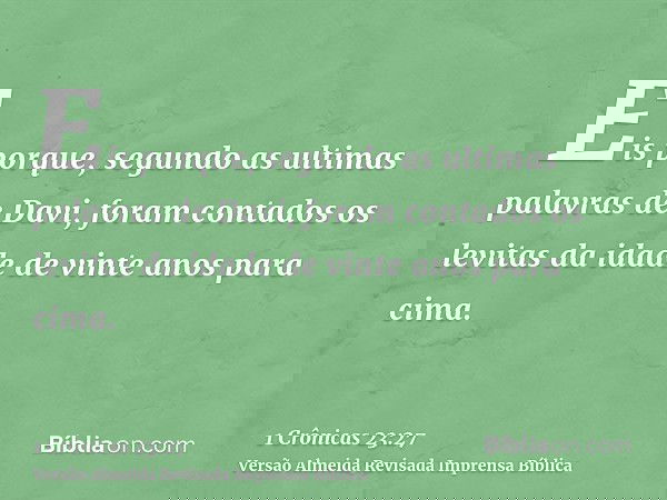 Eis porque, segundo as ultimas palavras de Davi, foram contados os levitas da idade de vinte anos para cima.