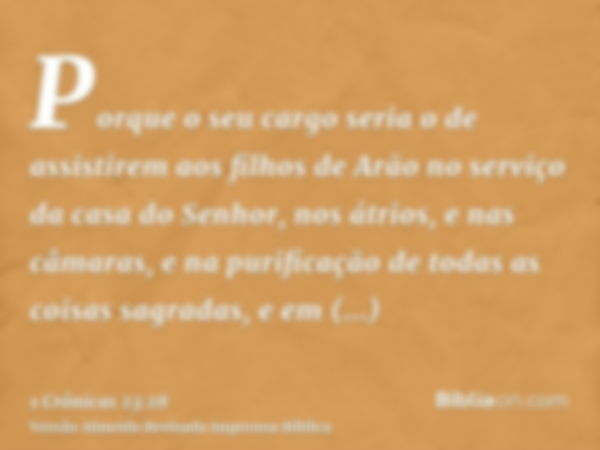 Porque o seu cargo seria o de assistirem aos filhos de Arão no serviço da casa do Senhor, nos átrios, e nas câmaras, e na purificação de todas as coisas sagrada