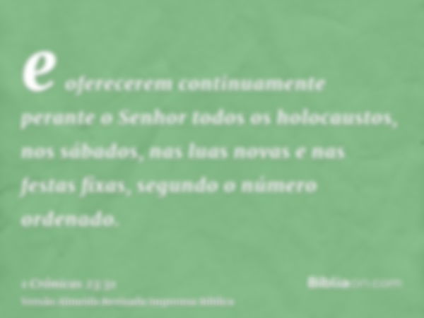 e oferecerem continuamente perante o Senhor todos os holocaustos, nos sábados, nas luas novas e nas festas fixas, segundo o número ordenado.