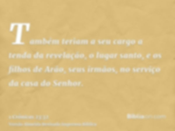 Também teriam a seu cargo a tenda da revelação, o lugar santo, e os filhos de Arão, seus irmãos, no serviço da casa do Senhor.