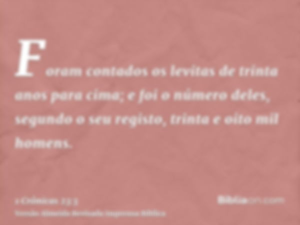 Foram contados os levitas de trinta anos para cima; e foi o número deles, segundo o seu registo, trinta e oito mil homens.