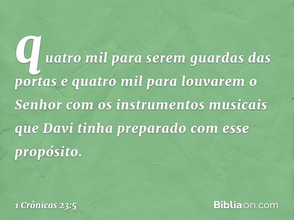 quatro mil para serem guardas das portas e quatro mil para louvarem o Senhor com os instrumentos musicais que Davi tinha preparado com esse propósito. -- 1 Crôn