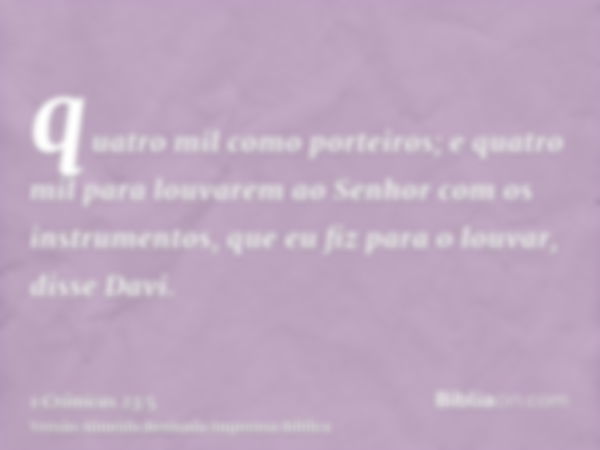 quatro mil como porteiros; e quatro mil para louvarem ao Senhor com os instrumentos, que eu fiz para o louvar, disse Davi.