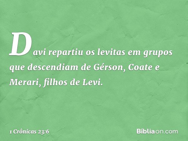 Davi repartiu os levitas em grupos que descendiam de Gérson, Coate e Merari, filhos de Levi. -- 1 Crônicas 23:6