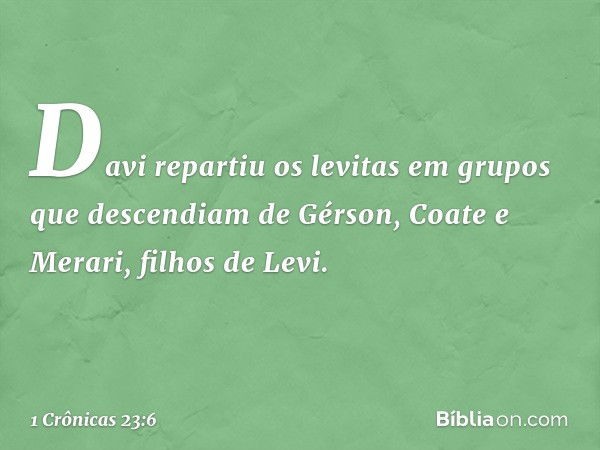 Davi repartiu os levitas em grupos que descendiam de Gérson, Coate e Merari, filhos de Levi. -- 1 Crônicas 23:6