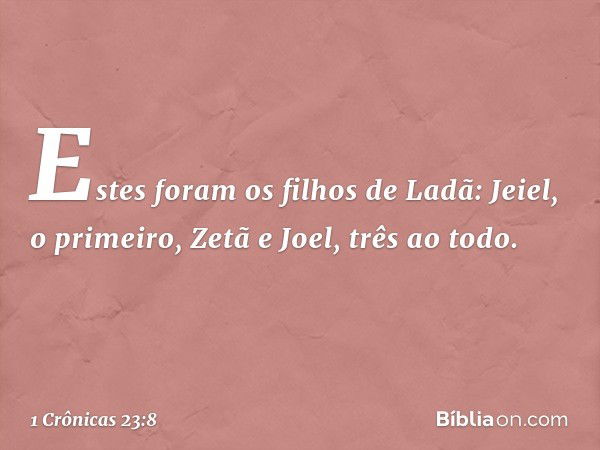 Estes foram os filhos de Ladã:
Jeiel, o primeiro, Zetã e Joel,
três ao todo. -- 1 Crônicas 23:8