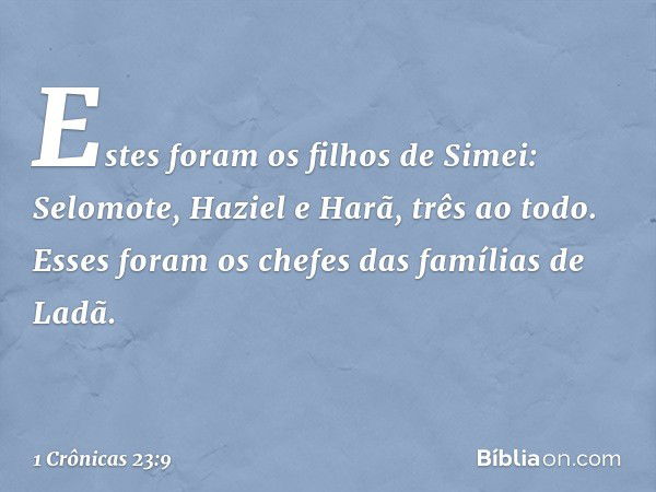 Estes foram os filhos de Simei:
Selomote, Haziel e Harã, três ao todo.
Esses foram os chefes
das famílias de Ladã. -- 1 Crônicas 23:9