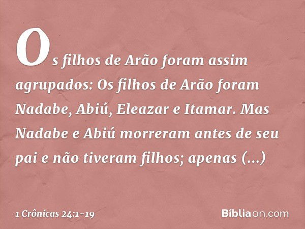 Os filhos de Arão foram assim agrupados:
Os filhos de Arão foram Nadabe, Abiú, Eleazar e Itamar. Mas Nadabe e Abiú morreram antes de seu pai e não tiveram filho