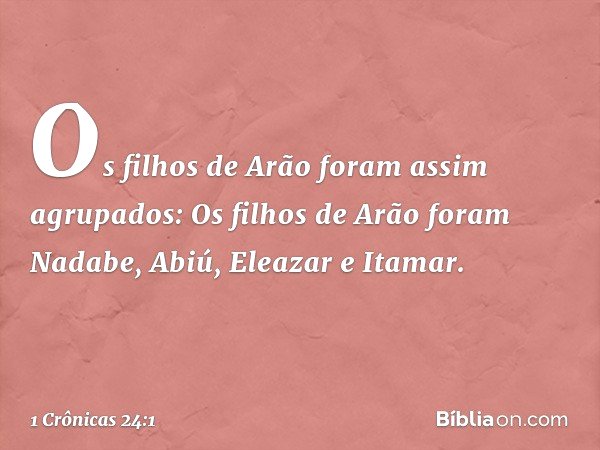 Os filhos de Arão foram assim agrupados:
Os filhos de Arão foram Nadabe, Abiú, Eleazar e Itamar. -- 1 Crônicas 24:1