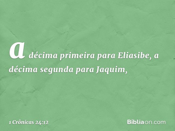 a décima primeira para Eliasibe,
a décima segunda para Jaquim, -- 1 Crônicas 24:12