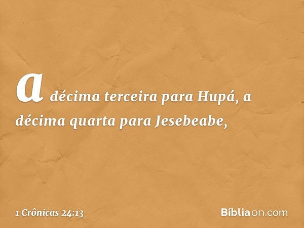 a décima terceira para Hupá,
a décima quarta para Jesebeabe, -- 1 Crônicas 24:13