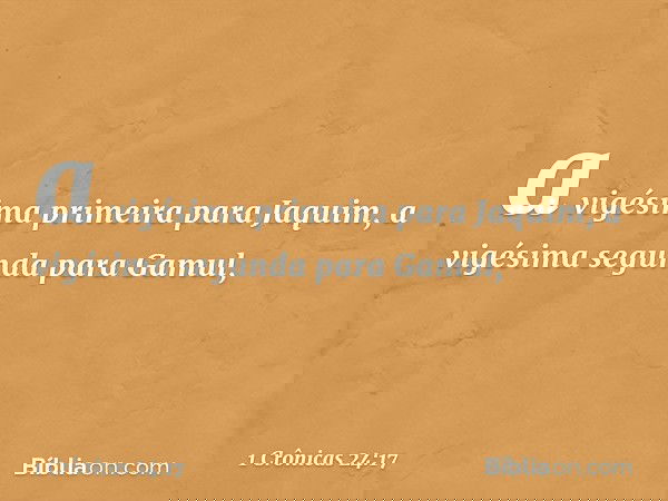 a vigésima primeira para Jaquim,
a vigésima segunda para Gamul, -- 1 Crônicas 24:17