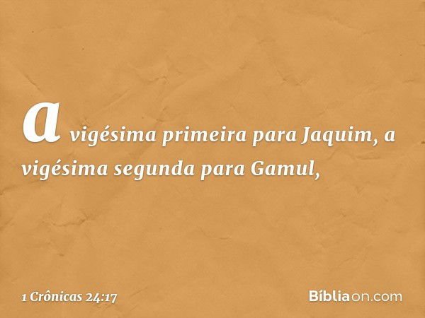 a vigésima primeira para Jaquim,
a vigésima segunda para Gamul, -- 1 Crônicas 24:17