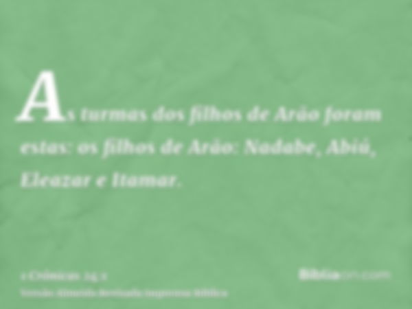 As turmas dos filhos de Arão foram estas: os filhos de Arão: Nadabe, Abiú, Eleazar e Itamar.