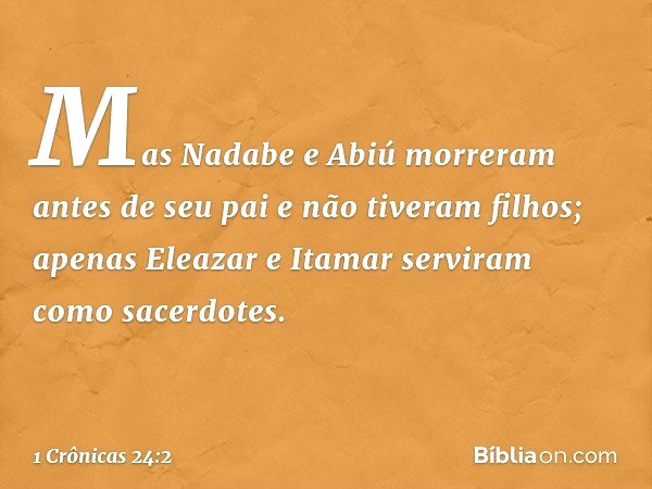 Mas Nadabe e Abiú morreram antes de seu pai e não tiveram filhos; apenas Eleazar e Itamar serviram como sacerdotes. -- 1 Crônicas 24:2