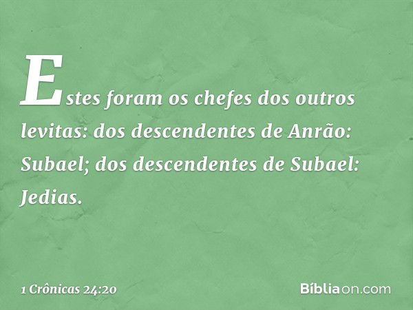 Estes foram os chefes
dos outros levitas:
dos descendentes de Anrão: Subael;
dos descendentes de Subael: Jedias. -- 1 Crônicas 24:20