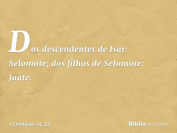 Dos descendentes de Isar: Selomote;
dos filhos de Selomote: Jaate. -- 1 Crônicas 24:22