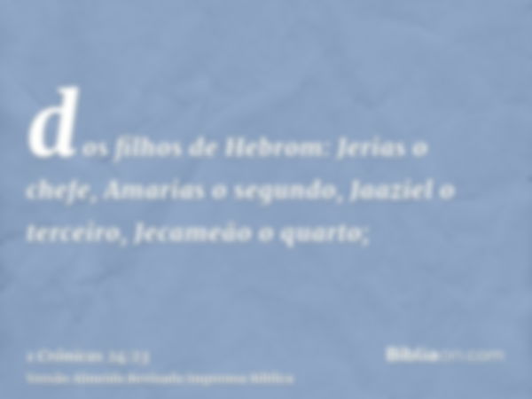 dos filhos de Hebrom: Jerias o chefe, Amarias o segundo, Jaaziel o terceiro, Jecameão o quarto;