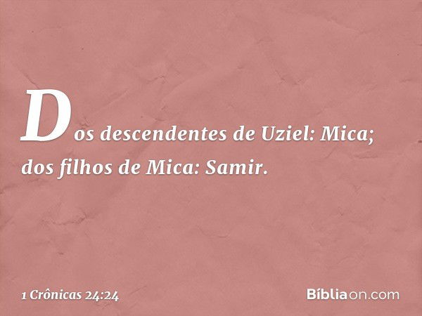 Dos descendentes de Uziel: Mica;
dos filhos de Mica: Samir. -- 1 Crônicas 24:24