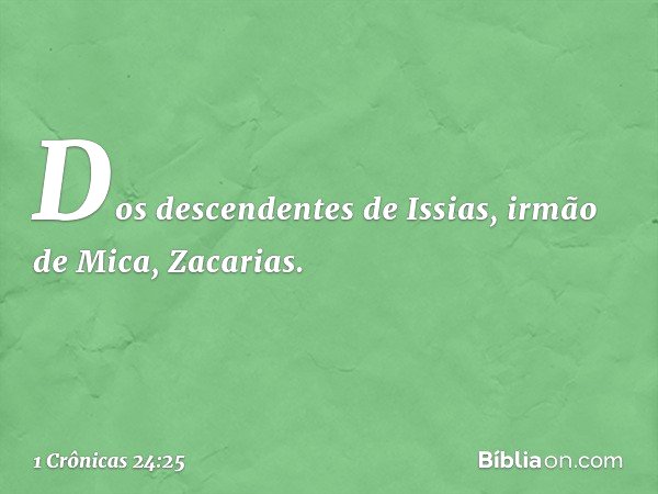 Dos descendentes de Issias,
irmão de Mica, Zacarias. -- 1 Crônicas 24:25