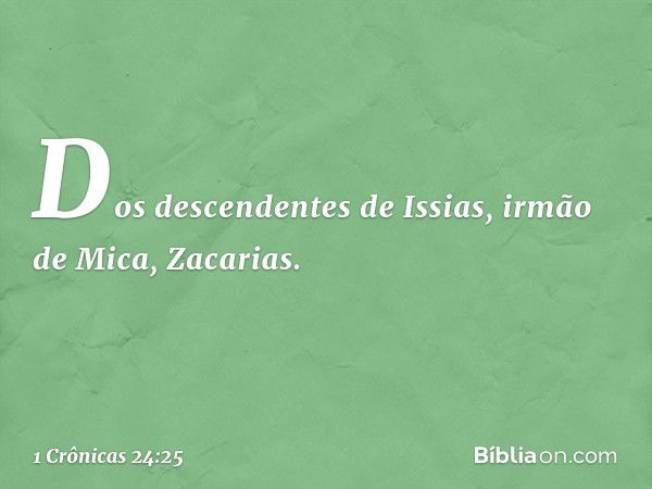 Dos descendentes de Issias,
irmão de Mica, Zacarias. -- 1 Crônicas 24:25