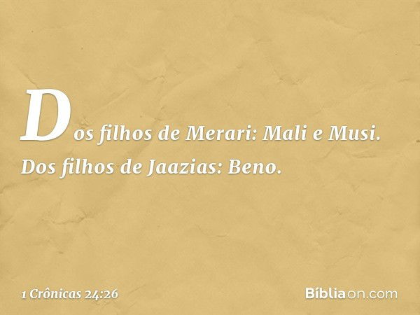 Dos filhos de Merari: Mali e Musi.
Dos filhos de Jaazias: Beno. -- 1 Crônicas 24:26