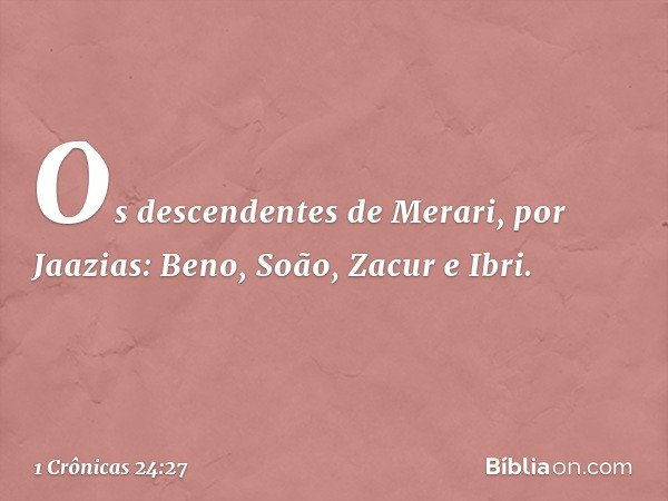 Os descendentes de Merari, por Jaazias:
Beno, Soão, Zacur e Ibri. -- 1 Crônicas 24:27