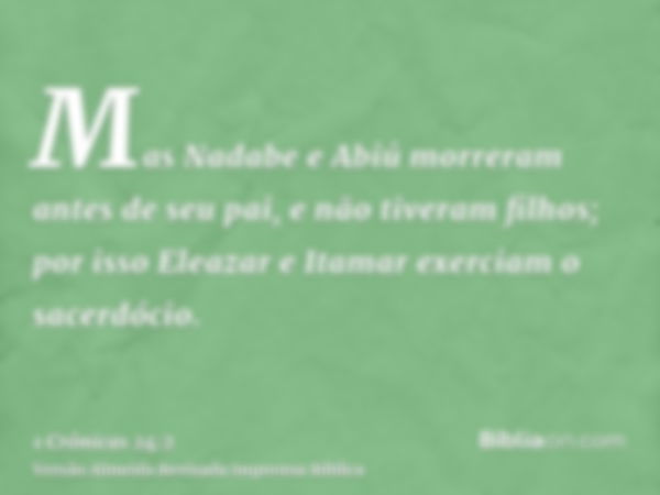 Mas Nadabe e Abiú morreram antes de seu pai, e não tiveram filhos; por isso Eleazar e Itamar exerciam o sacerdócio.