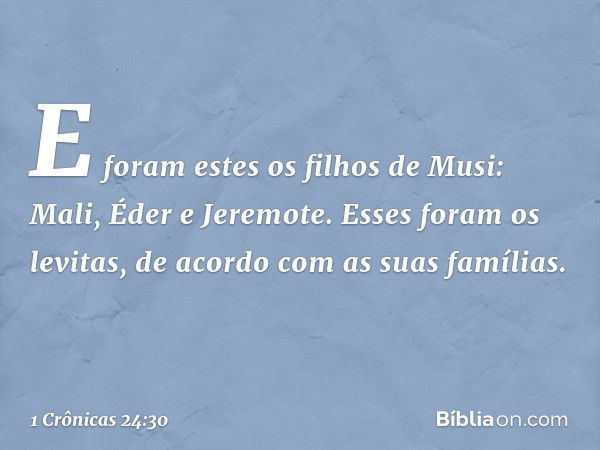 E foram estes os filhos de Musi:
Mali, Éder e Jeremote.
Esses foram os levitas, de acordo com as suas famílias. -- 1 Crônicas 24:30