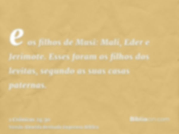 e os filhos de Musi: Mali, Eder e Jerimote. Esses foram os filhos dos levitas, segundo as suas casas paternas.