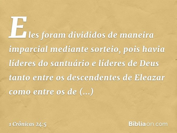 Eles foram divididos de maneira imparcial mediante sorteio, pois havia líderes do santuário e líderes de Deus tanto entre os descendentes de Eleazar como entre 