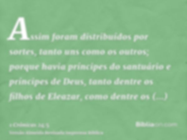 Assim foram distribuídos por sortes, tanto uns como os outros; porque havia príncipes do santuário e príncipes de Deus, tanto dentre os filhos de Eleazar, como 