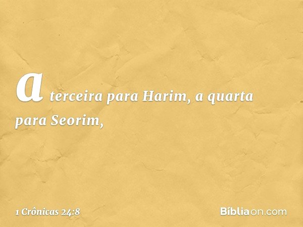 a terceira para Harim,
a quarta para Seorim, -- 1 Crônicas 24:8