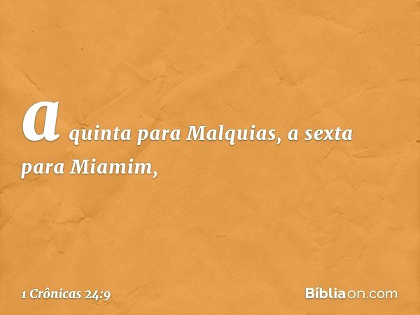 a quinta para Malquias,
a sexta para Miamim, -- 1 Crônicas 24:9