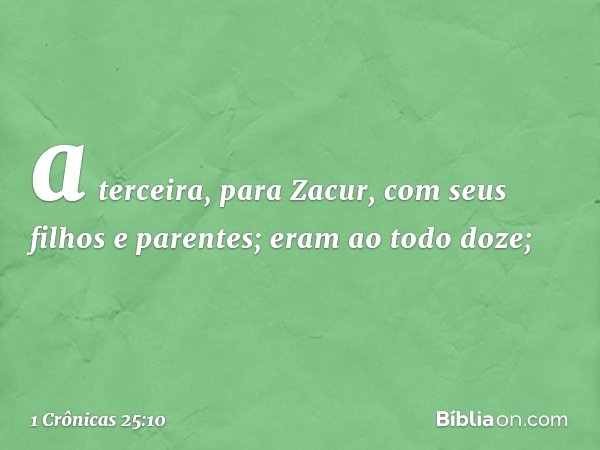 a terceira, para Zacur,
com seus filhos e parentes;
eram ao todo doze; -- 1 Crônicas 25:10
