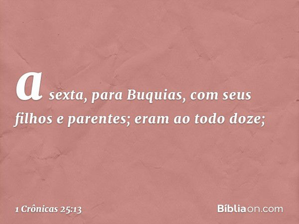 a sexta, para Buquias,
com seus filhos e parentes;
eram ao todo doze; -- 1 Crônicas 25:13