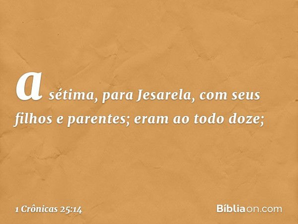 a sétima, para Jesarela,
com seus filhos e parentes;
eram ao todo doze; -- 1 Crônicas 25:14