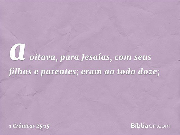 a oitava, para Jesaías,
com seus filhos e parentes;
eram ao todo doze; -- 1 Crônicas 25:15