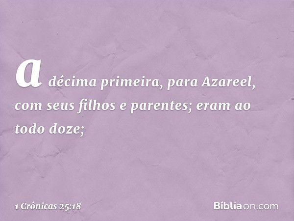 a décima primeira, para Azareel,
com seus filhos e parentes;
eram ao todo doze; -- 1 Crônicas 25:18