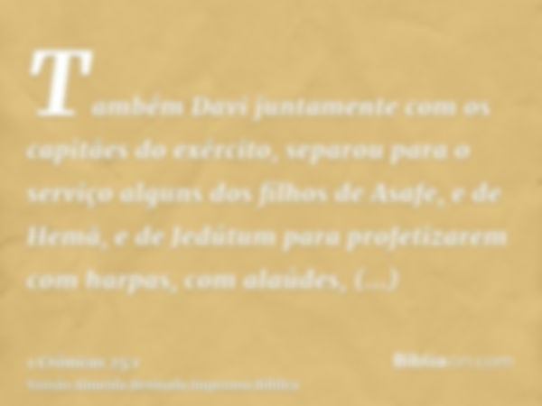 Também Davi juntamente com os capitães do exército, separou para o serviço alguns dos filhos de Asafe, e de Hemã, e de Jedútum para profetizarem com harpas, com