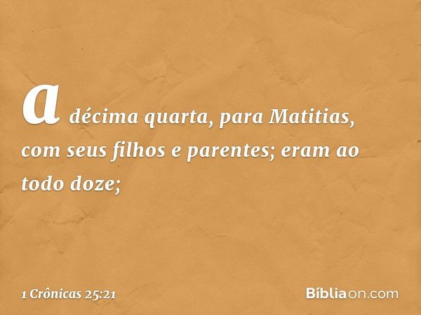 a décima quarta, para Matitias,
com seus filhos e parentes;
eram ao todo doze; -- 1 Crônicas 25:21